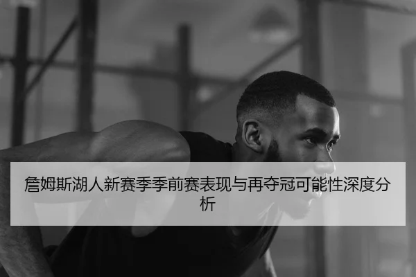 詹姆斯湖人新赛季季前赛表现与再夺冠可能性深度分析